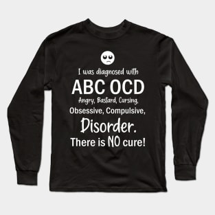 I Was Diagnosed With ABC OCD, Angry, Bastard, Cursing, Obsessive, Compulsive, Disorder. There Is No Cure! Long Sleeve T-Shirt